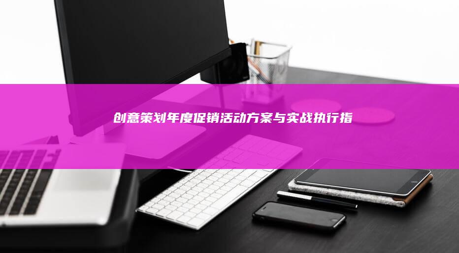 创意策划：年度促销活动方案与实战执行指南