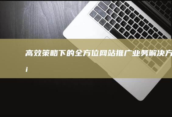 高效策略下的全方位网站推广业务解决方案