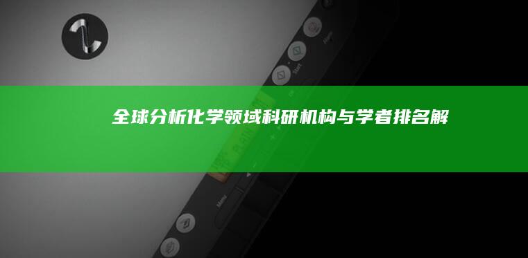 全球分析化学领域科研机构与学者排名解析