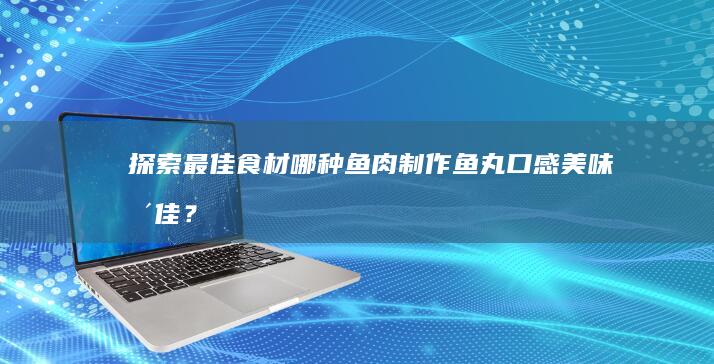 探索最佳食材：哪种鱼肉制作鱼丸口感美味更佳？